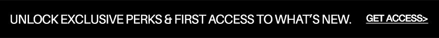 A black horizontal banner with white text reading 'UNLOCK EXCLUSIVE PERKS & FIRST ACCESS TO WHAT'S NEW. GET ACCESS.'