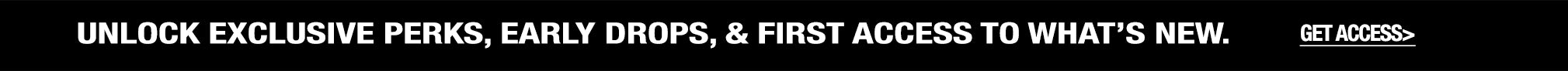 A promotional banner with black text on a white background reading 'UNLOCK EXCLUSIVE PERKS, EARLY DROPS, & FIRST ACCESS TO WHAT'S NEW. GET ACCESS.