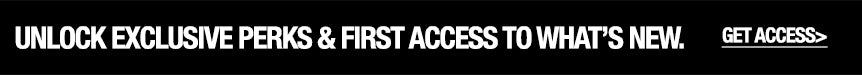 A black rectangular banner with white text reading 'UNLOCK EXCLUSIVE PERKS & FIRST ACCESS TO WHAT'S NEW. GET ACCESS.